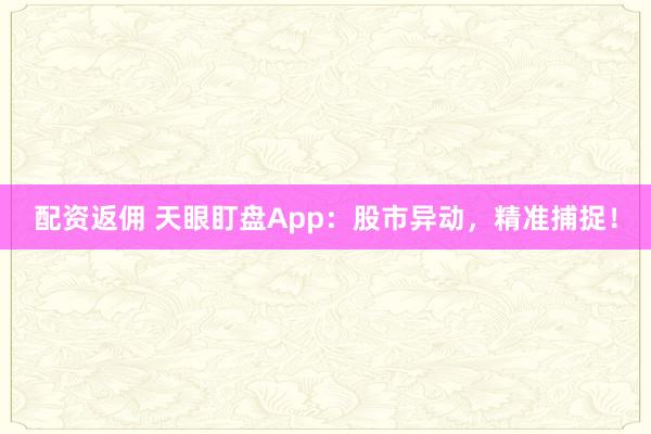 配资返佣 天眼盯盘App：股市异动，精准捕捉！