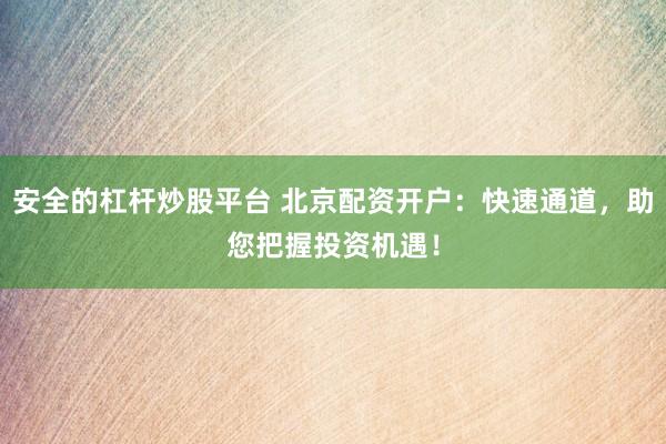 安全的杠杆炒股平台 北京配资开户:快速通道,助您把握投资机遇!
