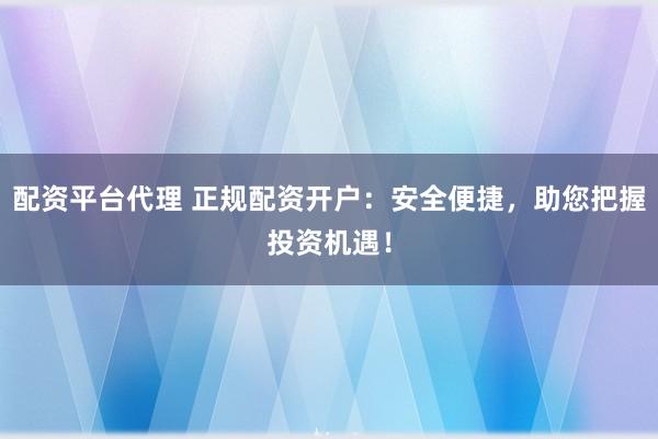 配资平台代理 正规配资开户：安全便捷，助您把握投资机遇！