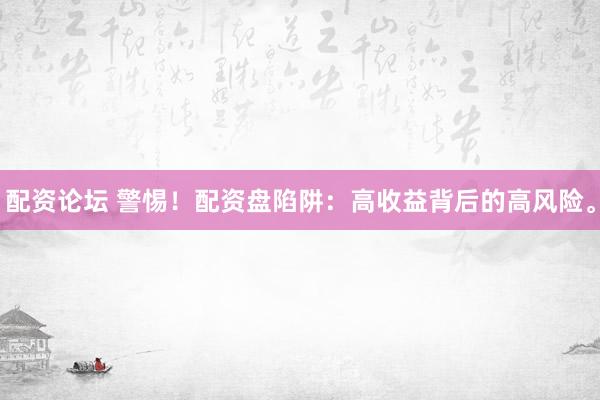 配资论坛 警惕！配资盘陷阱：高收益背后的高风险。
