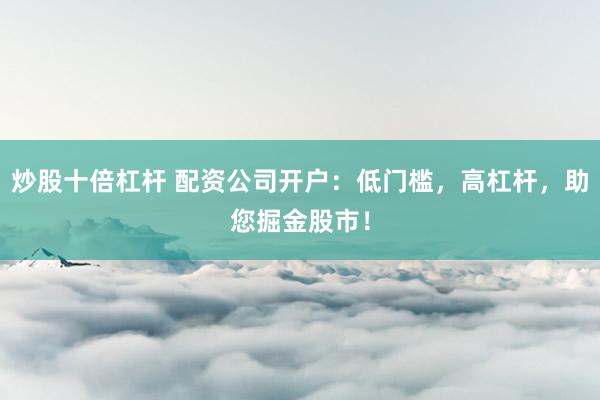 炒股十倍杠杆 配资公司开户：低门槛，高杠杆，助您掘金股市！