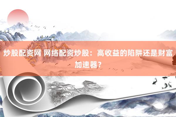 炒股配资网 网络配资炒股：高收益的陷阱还是财富加速器？