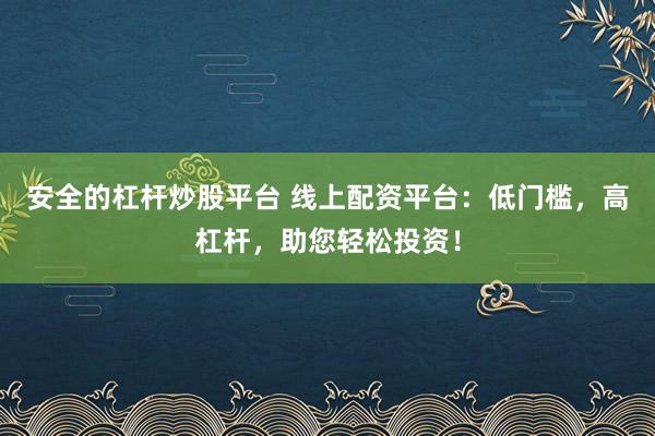 安全的杠杆炒股平台 线上配资平台:低门槛,高杠杆,助您轻松投资!