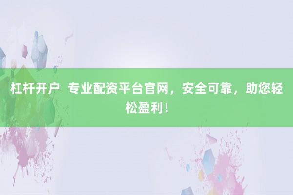 杠杆开户 专业配资平台官网,安全可靠,助您轻松盈利!