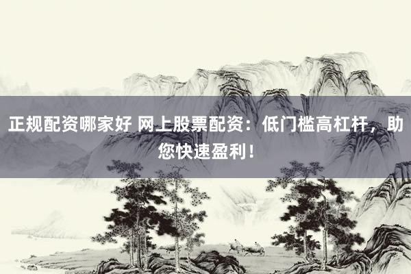 正规配资哪家好 网上股票配资:低门槛高杠杆,助您快速盈利!