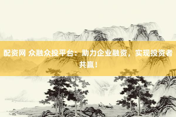 配资网 众融众投平台：助力企业融资，实现投资者共赢！