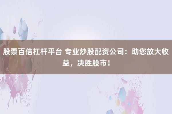 股票百倍杠杆平台 专业炒股配资公司：助您放大收益，决胜股市！