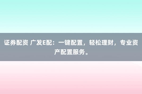证券配资 广发E配：一键配置，轻松理财，专业资产配置服务。