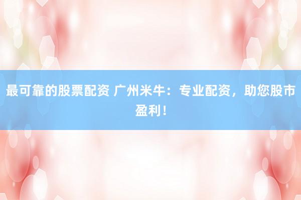 最可靠的股票配资 广州米牛：专业配资，助您股市盈利！
