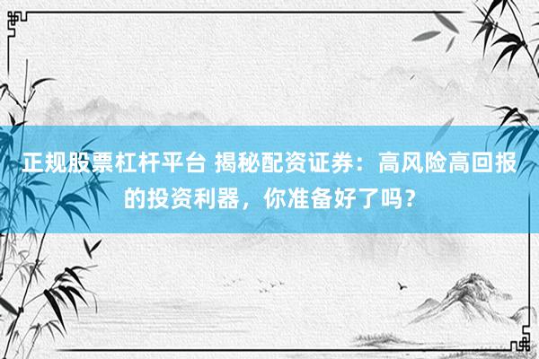 正规股票杠杆平台 揭秘配资证券：高风险高回报的投资利器，你准备好了吗？