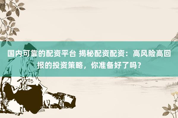 国内可靠的配资平台 揭秘配资配资：高风险高回报的投资策略，你准备好了吗？