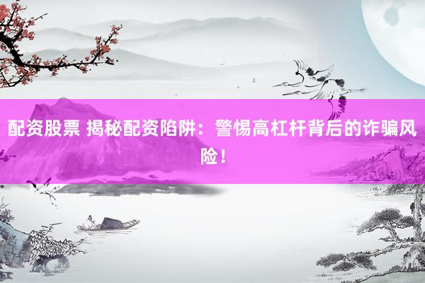 配资股票 揭秘配资陷阱：警惕高杠杆背后的诈骗风险！
