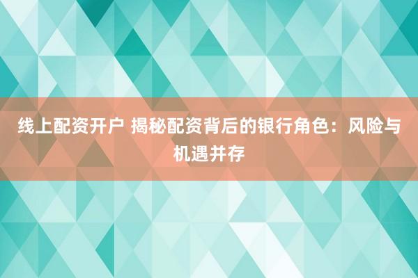 线上配资开户 揭秘配资背后的银行角色：风险与机遇并存