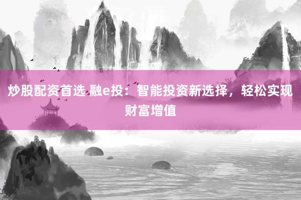 炒股配资首选 融e投：智能投资新选择，轻松实现财富增值