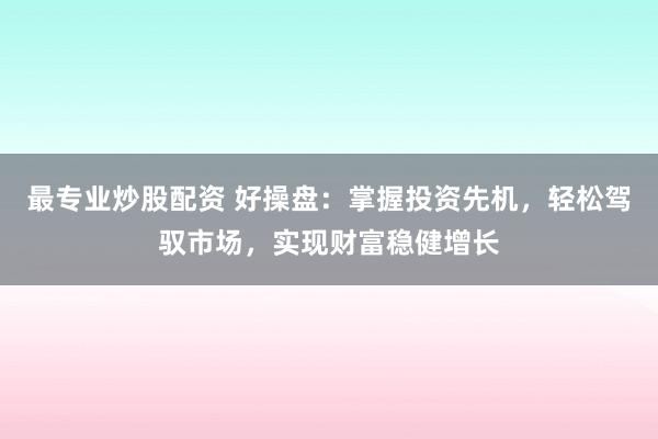 最专业炒股配资 好操盘：掌握投资先机，轻松驾驭市场，实现财富稳健增长