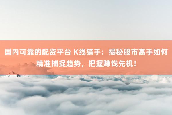 国内可靠的配资平台 K线猎手：揭秘股市高手如何精准捕捉趋势，把握赚钱先机！