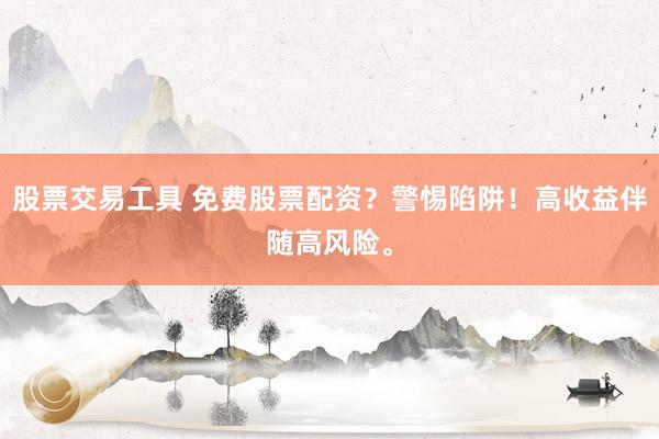 股票交易工具 免费股票配资？警惕陷阱！高收益伴随高风险。