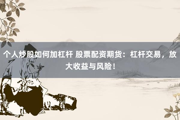 个人炒股如何加杠杆 股票配资期货：杠杆交易，放大收益与风险！