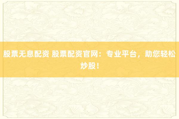 股票无息配资 股票配资官网：专业平台，助您轻松炒股！
