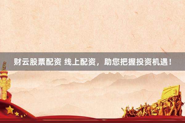 财云股票配资 线上配资,助您把握投资机遇!