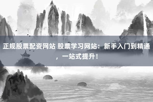 正规股票配资网站 股票学习网站：新手入门到精通，一站式提升！