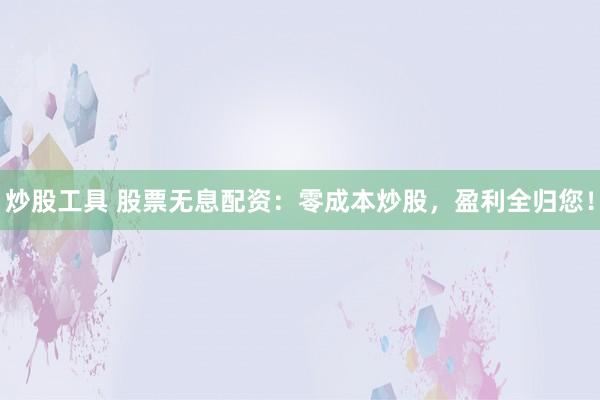 炒股工具 股票无息配资：零成本炒股，盈利全归您！