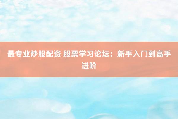 最专业炒股配资 股票学习论坛：新手入门到高手进阶