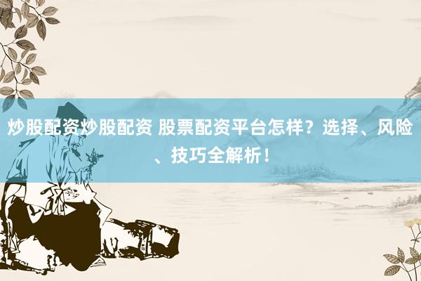 炒股配资炒股配资 股票配资平台怎样？选择、风险、技巧全解析！