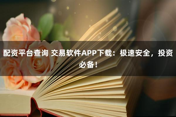 配资平台查询 交易软件APP下载：极速安全，投资必备！