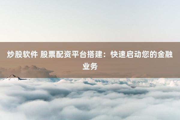 炒股软件 股票配资平台搭建：快速启动您的金融业务