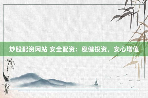 炒股配资网站 安全配资：稳健投资，安心增值