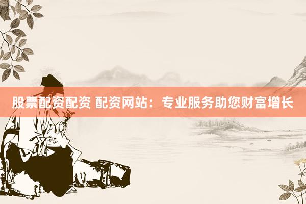 股票配资配资 配资网站：专业服务助您财富增长
