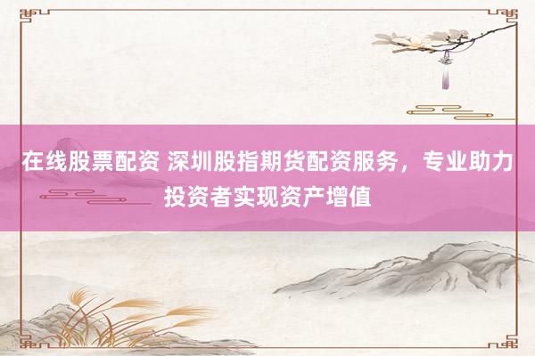 在线股票配资 深圳股指期货配资服务，专业助力投资者实现资产增值