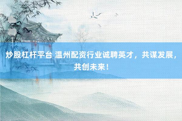 炒股杠杆平台 温州配资行业诚聘英才，共谋发展，共创未来！