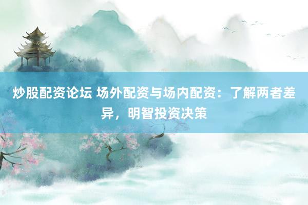 炒股配资论坛 场外配资与场内配资：了解两者差异，明智投资决策