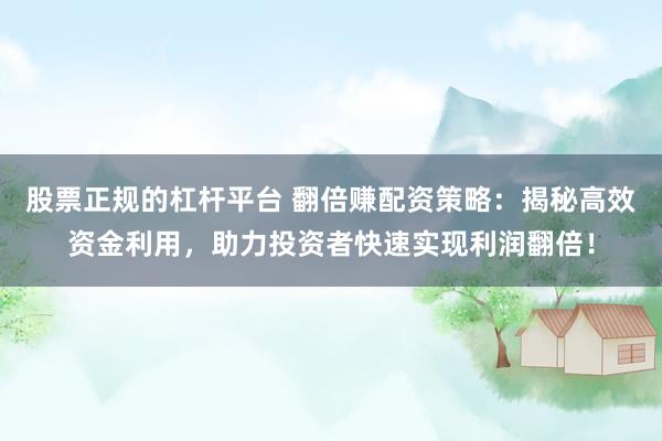 股票正规的杠杆平台 翻倍赚配资策略：揭秘高效资金利用，助力投资者快速实现利润翻倍！