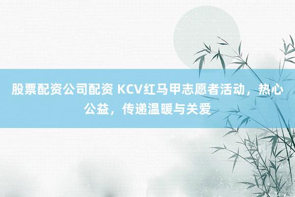股票配资公司配资 KCV红马甲志愿者活动，热心公益，传递温暖与关爱