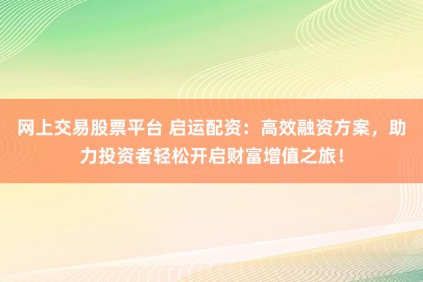 网上交易股票平台 启运配资：高效融资方案，助力投资者轻松开启财富增值之旅！