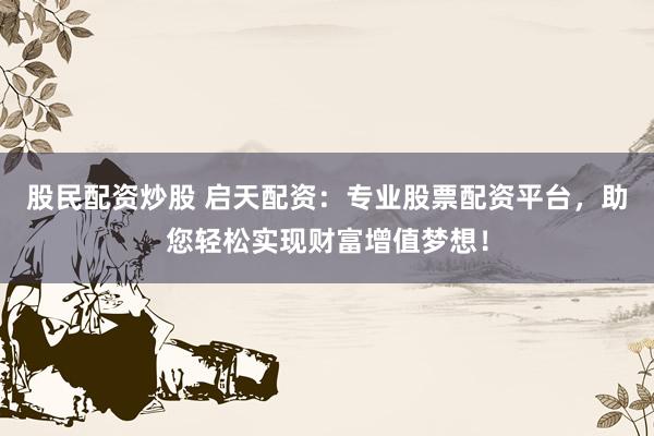 股民配资炒股 启天配资：专业股票配资平台，助您轻松实现财富增值梦想！