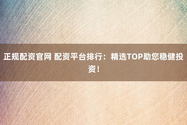 正规配资官网 配资平台排行：精选TOP助您稳健投资！