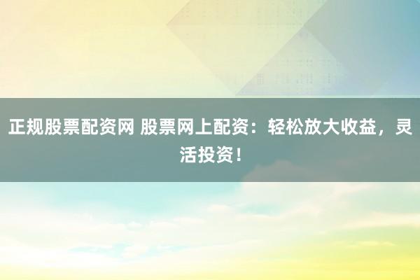正规股票配资网 股票网上配资：轻松放大收益，灵活投资！