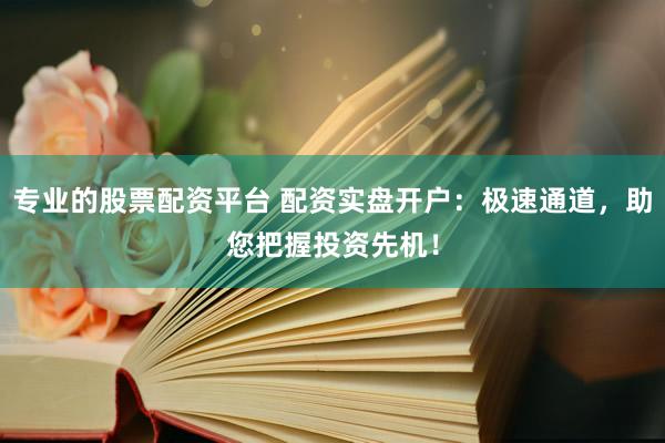 专业的股票配资平台 配资实盘开户：极速通道，助您把握投资先机！