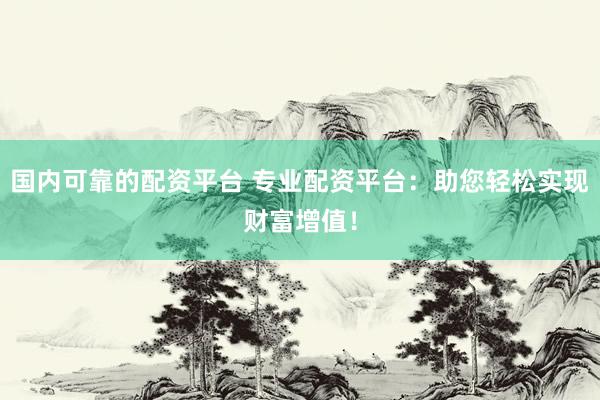 国内可靠的配资平台 专业配资平台：助您轻松实现财富增值！
