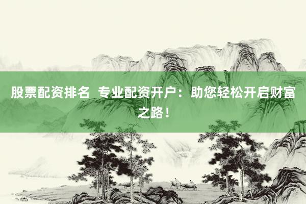 股票配资排名  专业配资开户：助您轻松开启财富之路！
