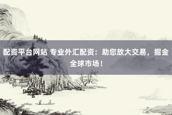 配资平台网站 专业外汇配资：助您放大交易，掘金全球市场！