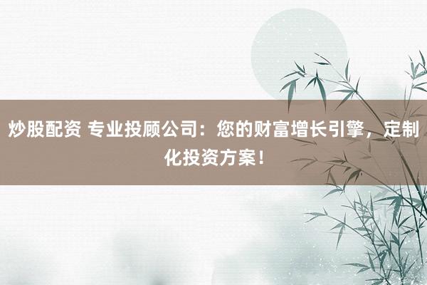 炒股配资 专业投顾公司：您的财富增长引擎，定制化投资方案！