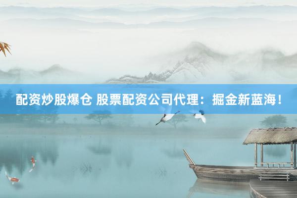 配资炒股爆仓 股票配资公司代理：掘金新蓝海！