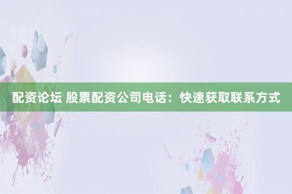 配资论坛 股票配资公司电话：快速获取联系方式