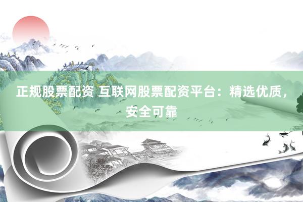 正规股票配资 互联网股票配资平台：精选优质，安全可靠