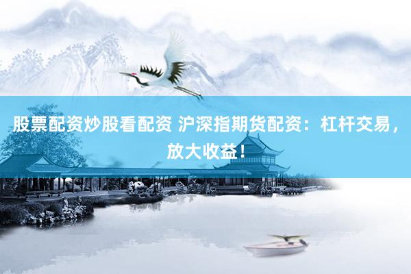 股票配资炒股看配资 沪深指期货配资：杠杆交易，放大收益！